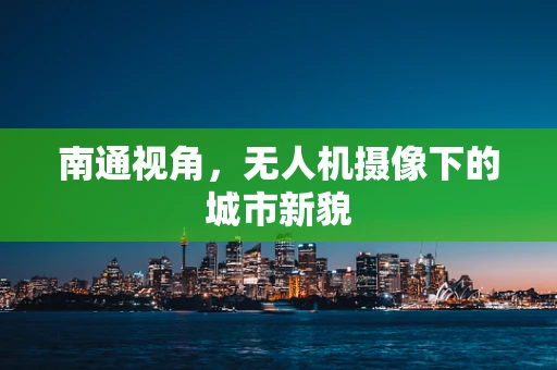 南通视角，无人机摄像下的城市新貌