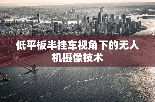 低平板半挂车视角下的无人机摄像技术