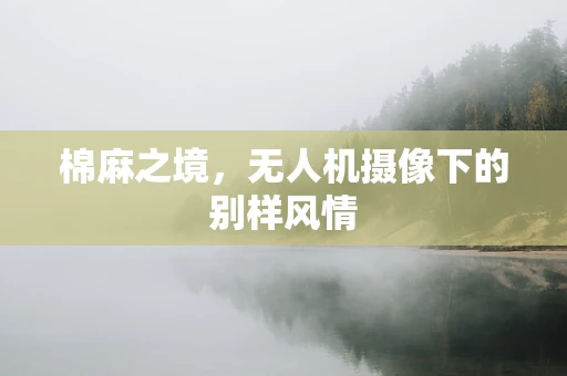 棉麻之境，无人机摄像下的别样风情
