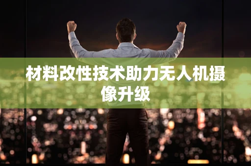 材料改性技术助力无人机摄像升级
