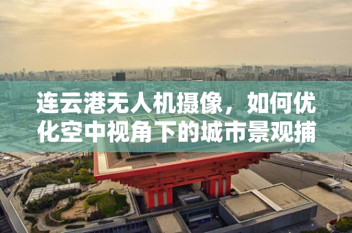连云港无人机摄像，如何优化空中视角下的城市景观捕捉？