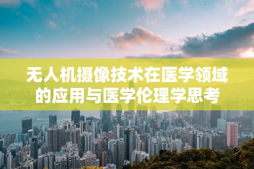 无人机摄像技术在医学领域的应用与医学伦理学思考