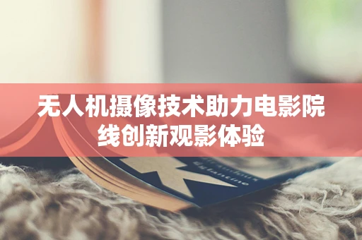 无人机摄像技术助力电影院线创新观影体验
