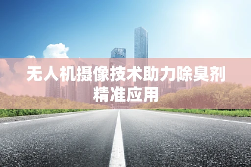 无人机摄像技术助力除臭剂精准应用