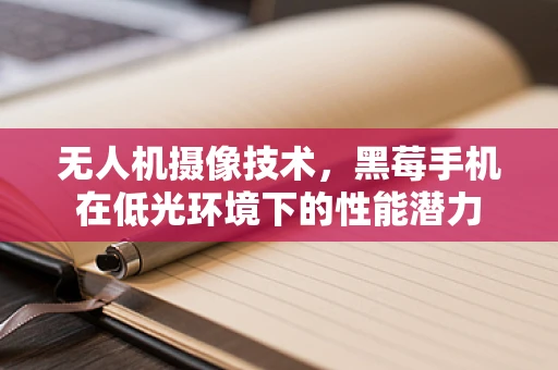 无人机摄像技术，黑莓手机在低光环境下的性能潜力