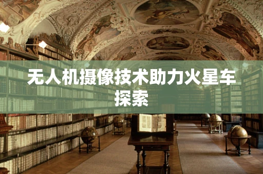 无人机摄像技术助力火星车探索