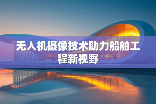 无人机摄像技术助力船舶工程新视野