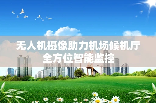 无人机摄像助力机场候机厅全方位智能监控