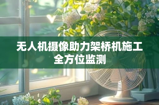 无人机摄像助力架桥机施工全方位监测