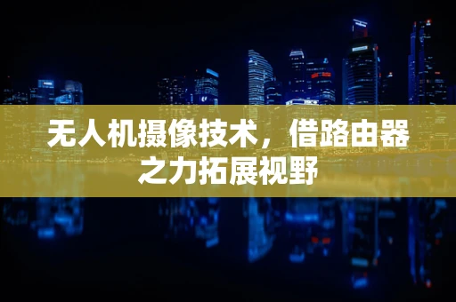 无人机摄像技术，借路由器之力拓展视野