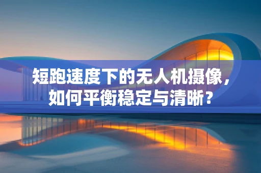 短跑速度下的无人机摄像，如何平衡稳定与清晰？
