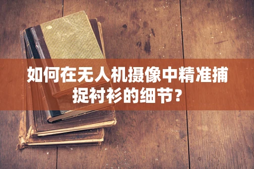如何在无人机摄像中精准捕捉衬衫的细节？