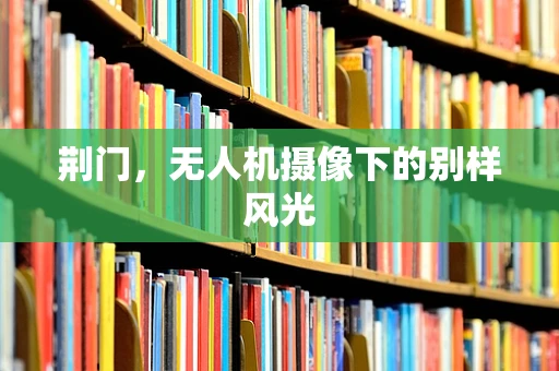 荆门，无人机摄像下的别样风光