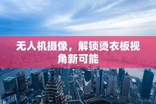无人机摄像，解锁烫衣板视角新可能