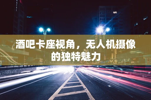 酒吧卡座视角，无人机摄像的独特魅力