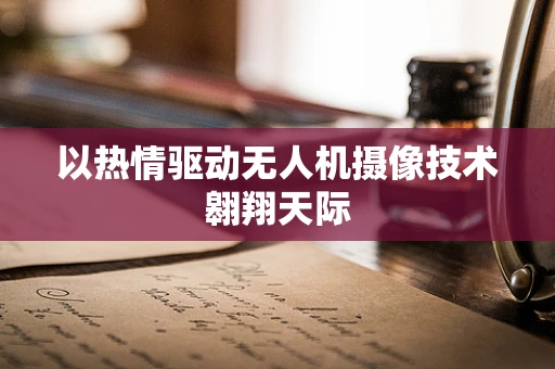 以热情驱动无人机摄像技术翱翔天际
