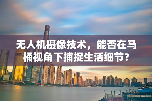 无人机摄像技术，能否在马桶视角下捕捉生活细节？