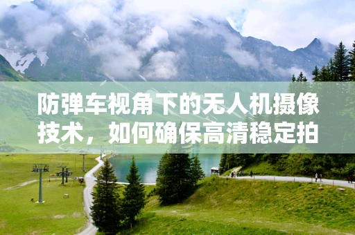防弹车视角下的无人机摄像技术，如何确保高清稳定拍摄？
