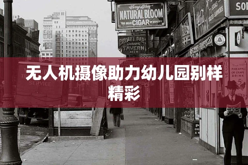 无人机摄像助力幼儿园别样精彩