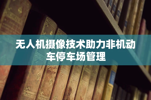 无人机摄像技术助力非机动车停车场管理