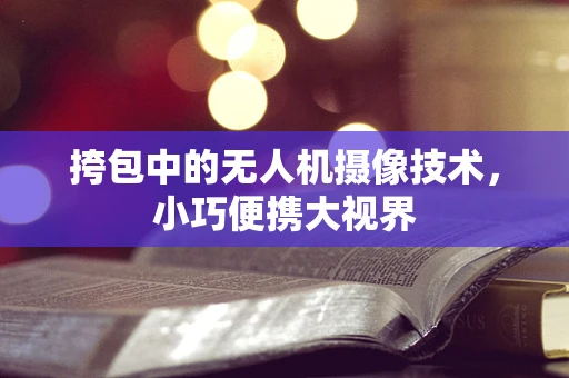挎包中的无人机摄像技术，小巧便携大视界