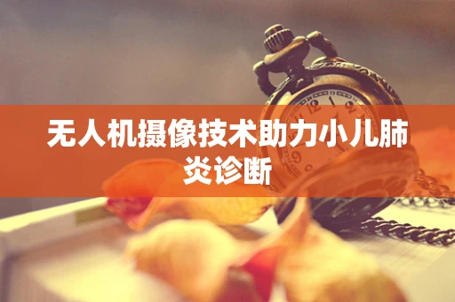无人机摄像技术助力小儿肺炎诊断