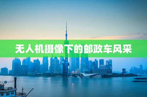无人机摄像下的邮政车风采