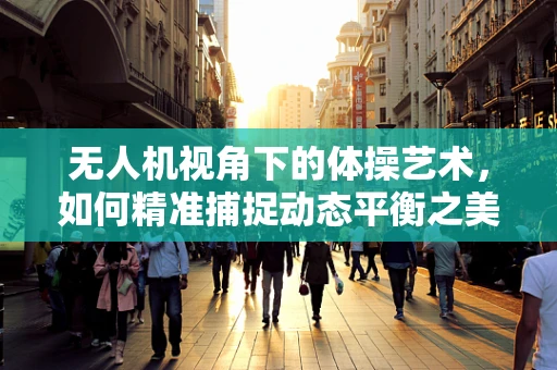 无人机视角下的体操艺术，如何精准捕捉动态平衡之美？