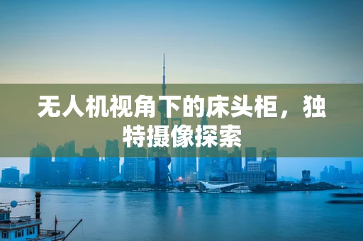 无人机视角下的床头柜，独特摄像探索