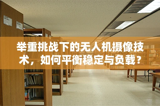 举重挑战下的无人机摄像技术，如何平衡稳定与负载？