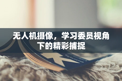 无人机摄像，学习委员视角下的精彩捕捉