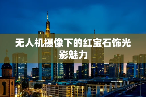 无人机摄像下的红宝石饰光影魅力
