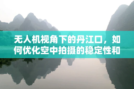 无人机视角下的丹江口，如何优化空中拍摄的稳定性和清晰度？