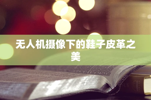 无人机摄像下的鞋子皮革之美