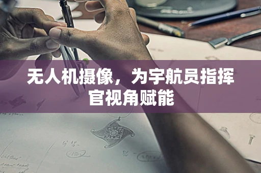 无人机摄像，为宇航员指挥官视角赋能