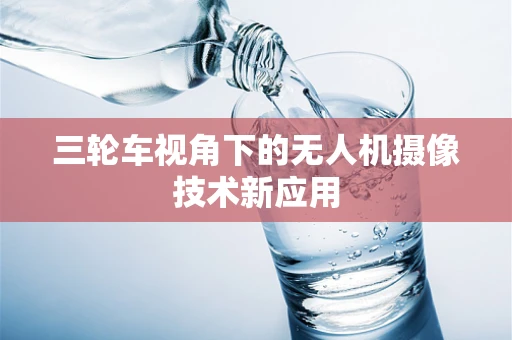 三轮车视角下的无人机摄像技术新应用