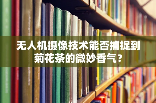 无人机摄像技术能否捕捉到菊花茶的微妙香气？