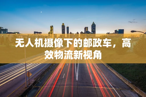 无人机摄像下的邮政车，高效物流新视角