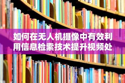 如何在无人机摄像中有效利用信息检索技术提升视频处理效率？