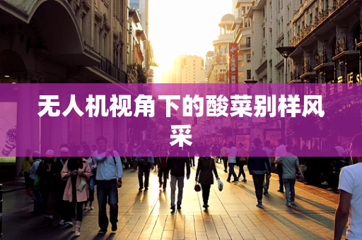 无人机视角下的酸菜别样风采