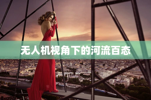 无人机视角下的河流百态