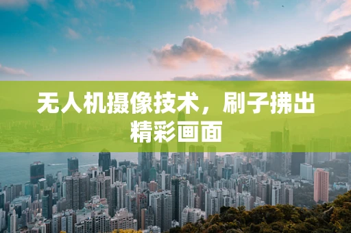 无人机摄像技术，刷子拂出精彩画面