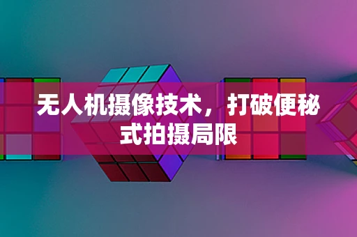 无人机摄像技术，打破便秘式拍摄局限