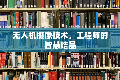 无人机摄像技术，工程师的智慧结晶