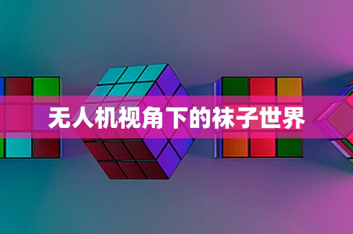 无人机视角下的袜子世界