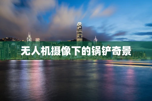无人机摄像下的锅铲奇景