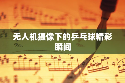 无人机摄像下的乒乓球精彩瞬间