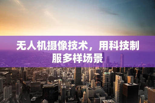 无人机摄像技术，用科技制服多样场景
