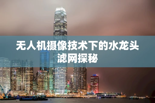 无人机摄像技术下的水龙头滤网探秘
