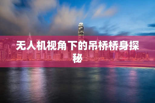 无人机视角下的吊桥桥身探秘